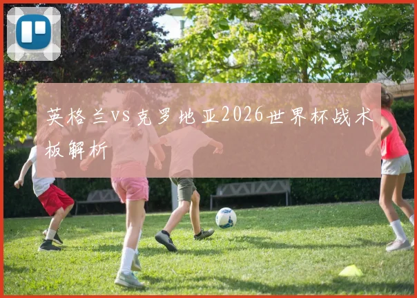 英格兰vs克罗地亚2026世界杯战术板解析
