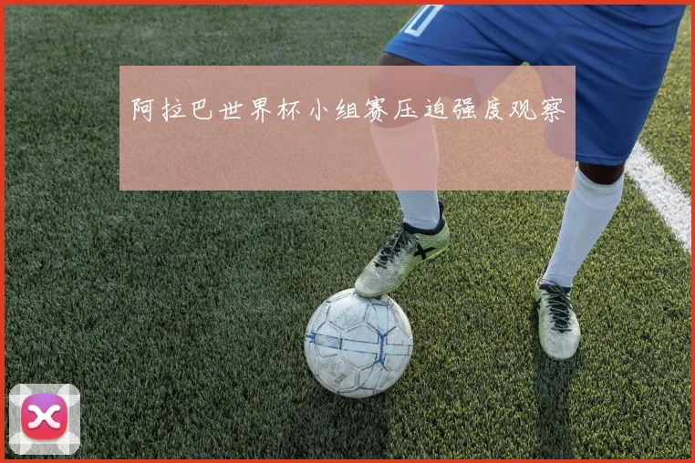 阿拉巴世界杯小组赛压迫强度观察