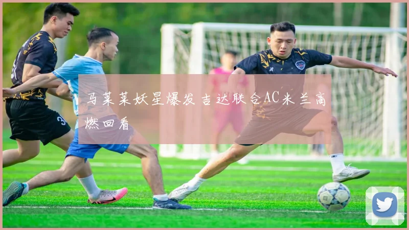 马莱莱妖星爆发吉达联合AC米兰高燃回看
