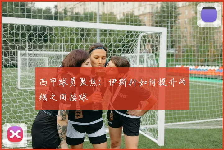 西甲球员聚焦:伊斯科如何提升两线之间接球