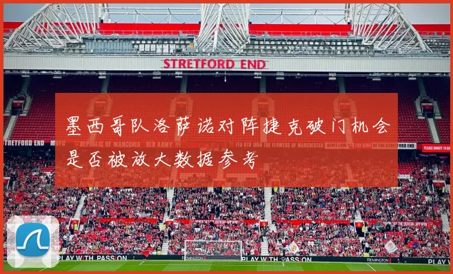 墨西哥队洛萨诺对阵捷克破门机会是否被放大数据参考