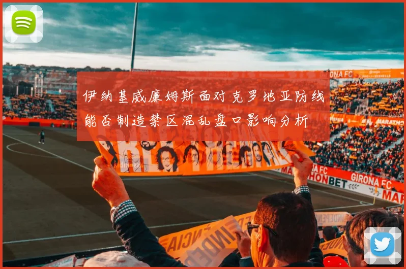 伊纳基威廉姆斯面对克罗地亚防线能否制造禁区混乱盘口影响分析