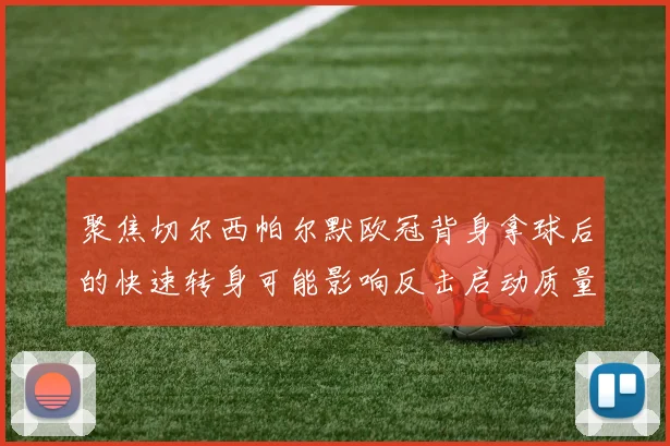 聚焦切尔西帕尔默欧冠背身拿球后的快速转身可能影响反击启动质量