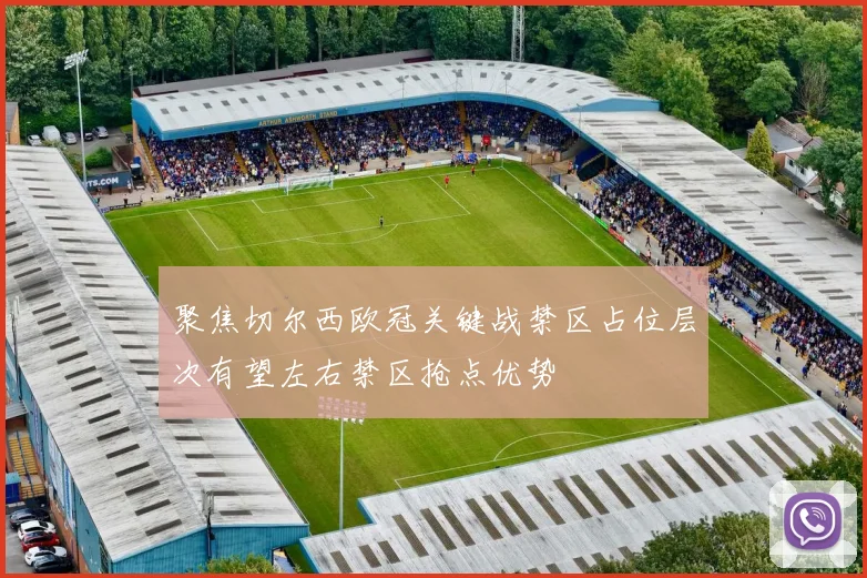 聚焦切尔西欧冠关键战禁区占位层次有望左右禁区抢点优势
