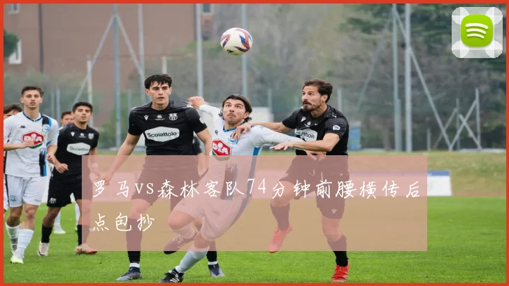 罗马vs森林客队74分钟前腰横传后点包抄
