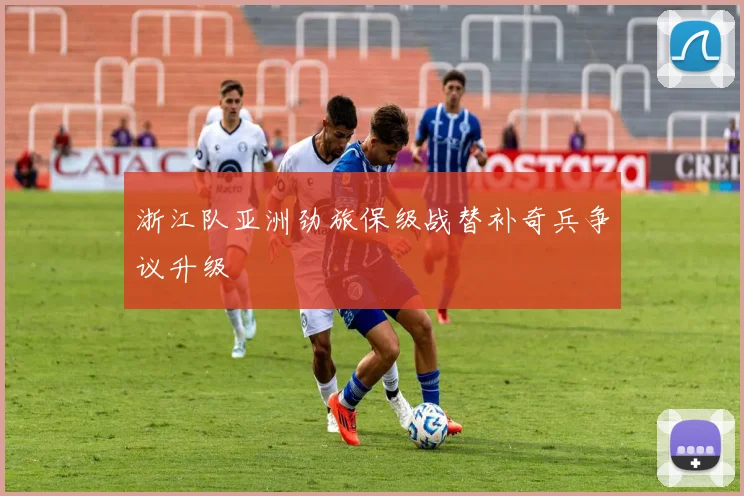 浙江队亚洲劲旅保级战替补奇兵争议升级