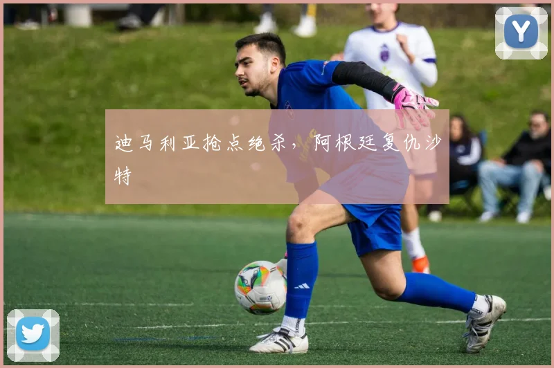 迪马利亚抢点绝杀,阿根廷复仇沙特